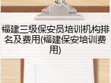 福建三级保安员培训机构排名及费用(福建保安培训费用)