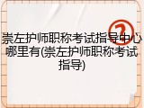 崇左护师职称考试指导中心哪里有(崇左护师职称考试指导)