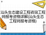 汕头生态建设工程咨询工程师报考资格详解(汕头生态工程师报考资格)