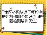 江津区桥梁隧道工程检测师培训机构哪个最好(江津桥隧检测培训优选)