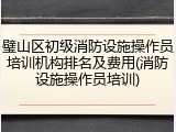 璧山区初级消防设施操作员培训机构排名及费用(消防设施操作员培训)