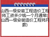 山西一级安装工程造价工程师工资多少钱一个月通常(山西一级安装造价工程师月薪)