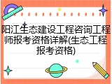 阳江生态建设工程咨询工程师报考资格详解(生态工程报考资格)