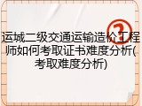 运城二级交通运输造价工程师如何考取证书难度分析(考取难度分析)