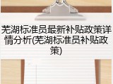 芜湖标准员最新补贴政策详情分析(芜湖标准员补贴政策)