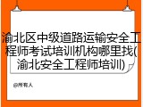 渝北区中级道路运输安全工程师考试培训机构哪里找(渝北安全工程师培训)