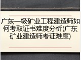 广东一级矿业工程建造师如何考取证书难度分析(广东矿业建造师考证难度)