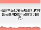 福州三级保安员培训机构排名及费用(福州保安培训费用)