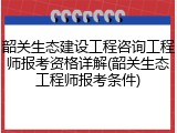 韶关生态建设工程咨询工程师报考资格详解(韶关生态工程师报考条件)