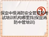 保定中级消防安全管理员考试培训机构哪里找(保定消防中管培训)