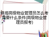 蚌埠高级物业管理员怎么考需要什么条件(高级物业管理员报考)