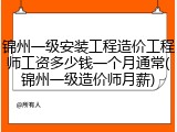 锦州一级安装工程造价工程师工资多少钱一个月通常(锦州一级造价师月薪)