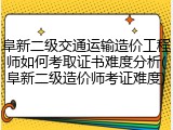 阜新二级交通运输造价工程师如何考取证书难度分析(阜新二级造价师考证难度)