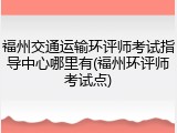 福州交通运输环评师考试指导中心哪里有(福州环评师考试点)