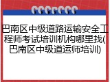 巴南区中级道路运输安全工程师考试培训机构哪里找(巴南区中级道运师培训)