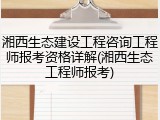 湘西生态建设工程咨询工程师报考资格详解(湘西生态工程师报考)