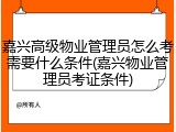 嘉兴高级物业管理员怎么考需要什么条件(嘉兴物业管理员考证条件)