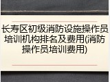 长寿区初级消防设施操作员培训机构排名及费用(消防操作员培训费用)