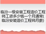 临汾一级安装工程造价工程师工资多少钱一个月通常(临汾安装造价工程师月薪)