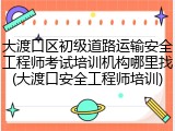 大渡口区初级道路运输安全工程师考试培训机构哪里找(大渡口安全工程师培训)