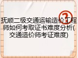抚顺二级交通运输造价工程师如何考取证书难度分析(交通造价师考证难度)
