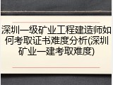 深圳一级矿业工程建造师如何考取证书难度分析(深圳矿业一建考取难度)