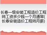 长春一级安装工程造价工程师工资多少钱一个月通常(长春安装造价工程师月薪)