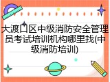 大渡口区中级消防安全管理员考试培训机构哪里找(中级消防培训)