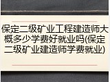 保定二级矿业工程建造师大概多少学费好就业吗(保定二级矿业建造师学费就业)