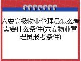 六安高级物业管理员怎么考需要什么条件(六安物业管理员报考条件)