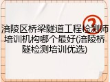 涪陵区桥梁隧道工程检测师培训机构哪个最好(涪陵桥隧检测培训优选)