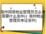 亳州高级物业管理员怎么考需要什么条件(亻亳州物业管理员考证条件)