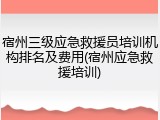 宿州三级应急救援员培训机构排名及费用(宿州应急救援培训)