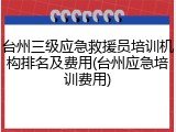 台州三级应急救援员培训机构排名及费用(台州应急培训费用)