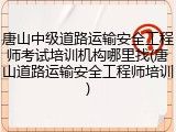 唐山中级道路运输安全工程师考试培训机构哪里找(唐山道路运输安全工程师培训)