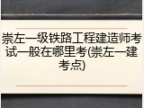 崇左一级铁路工程建造师考试一般在哪里考(崇左一建考点)