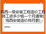 鸡西一级安装工程造价工程师工资多少钱一个月通常(鸡西安装造价师月薪)