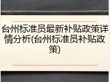 台州标准员最新补贴政策详情分析(台州标准员补贴政策)