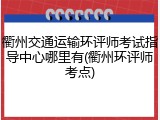 衢州交通运输环评师考试指导中心哪里有(衢州环评师考点)