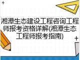 湘潭生态建设工程咨询工程师报考资格详解(湘潭生态工程师报考指南)