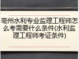 亳州水利专业监理工程师怎么考需要什么条件(水利监理工程师考证条件)