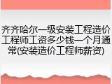 齐齐哈尔一级安装工程造价工程师工资多少钱一个月通常(安装造价工程师薪资)