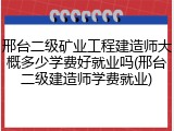 邢台二级矿业工程建造师大概多少学费好就业吗(邢台二级建造师学费就业)
