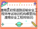 潼南区初级道路运输安全工程师考试培训机构哪里找(潼南安全工程师培训)