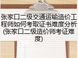 张家口二级交通运输造价工程师如何考取证书难度分析(张家口二级造价师考证难度)
