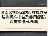 潼南区初级消防设施操作员培训机构排名及费用(消防设施操作员培训)