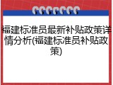 福建标准员最新补贴政策详情分析(福建标准员补贴政策)