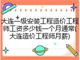 大连一级安装工程造价工程师工资多少钱一个月通常(大连造价工程师月薪)
