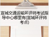 宣城交通运输环评师考试指导中心哪里有(宣城环评师考点)