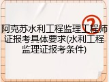 阿克苏水利工程监理工程师证报考具体要求(水利工程监理证报考条件)